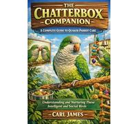 THE CHATTERBOX COMPANION: A COMPLETE GUIDE TO QUAKER PARROT CARE: Understanding and Nurturing These Intelligent and Social Birds