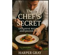 The Chef’s Secret: Exclusive Recipes and Insider Tips: Mastering the Craft with Recipes, Techniques, and Pro Tips from a Chef’s Kitchen