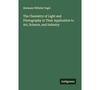 The Chemistry of Light and Photography in Their Application to Art, Science, and Industry