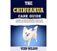 THE CHIHUAHUA CARE GUIDE: Training, Nutrition, Grooming, Health, And Bonding Tips For Happy, Healthy Chihuahuas
