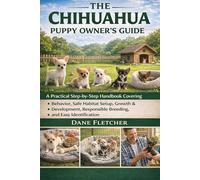 The Chihuahua Puppy Owner’s Guide: A Practical Step-by-Step Handbook Covering Behavior, Safe Habitat Setup, Growth & Development, Responsible Breeding, and Easy Identification