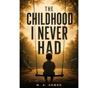 The Childhood I Never Had: A Practical Framework to Heal Childhood Trauma, Reclaim Your Lost Childhood, and Move Forward