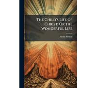 The Child's Life of Christ; Or the Wonderful Life