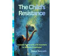 The Child's Resistance: A Guide for Parents and Teachers to Reclaim Childhood