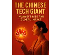 The Chinese Tech Giant: Huawei’s Rise and Global Impact