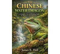 The Chinese Water Dragon: A Complete Care and Breeding Guide for Beginners and Enthusiasts