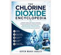 THE CHLORINE DIOXIDE ENCYCLOPEDIA: A Modern Guide to the Science, Production, Engineering Applications, Chemical Properties, Microbial Control, Water ... Cleaning, Environmental Management and more