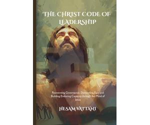 THE CHRIST CODE OF LEADERSHIP: Reinventing Governance, Dismantling Ego, and Building Enduring Capacity through the Mind of Jesus