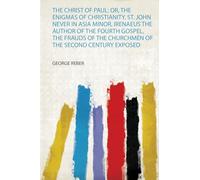The Christ of Paul: Or, the Enigmas of Christianity. St. John Never in Asia Minor, Irenaeus the Author of the Fourth Gospel, the Frauds of the Churchmen of the Second Century Exposed
