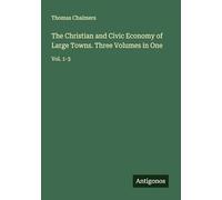 The Christian and Civic Economy of Large Towns. Three Volumes in One: Vol. 1-3