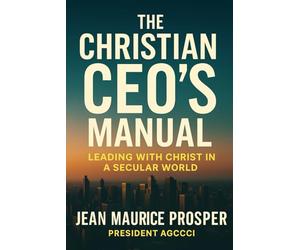 The Christian CEO’s Manual: A Practical Guide to Christlike Leadership in Business