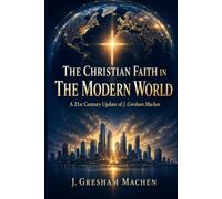 THE CHRISTIAN FAITH IN THE MODERN WORLD: A 21st Century Update of J. Gresham Machen