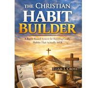 The Christian Habit Builder: A Faith-Based System for Building Godly Habits That Actually Stick