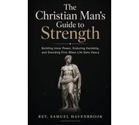 The Christian Man’s Guide to Strength: Building Inner Power, Enduring Hardship, and Standing Firm When Life Gets Heavy