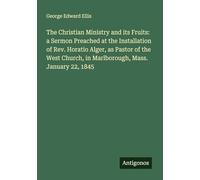 The Christian Ministry and its Fruits: a Sermon Preached at the Installation of Rev. Horatio Alger, as Pastor of the West Church, in Marlborough, Mass. January 22, 1845