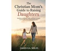 The Christian Mom’s Guide to Raising Daughters: Equip Her with Faith, Confidence, and Inner Strength to Stand Strong in Today’s World