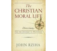 The Christian Moral Life: Directions for the Journey to Happiness - Rziha John