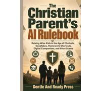 The Christian Parent's AI Rulebook: Raising Wise Kids in the Age of Chatbots, Deepfakes, Homework Shortcuts, Digital Companions, and Voice Scams