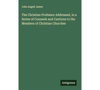 The Christian Professor Addressed, in a Series of Counsels and Cautions to the Members of Christian Churches