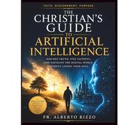 The Christian’s Guide to Artificial Intelligence: Discern Truth, Stay Faithful, and Navigate the Digital World Without Losing Your Soul