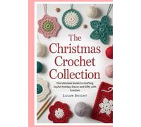 The Christmas Crochet Collection: The Ultimate Guide to Crafting Joyful Holiday Decor and Gifts with Crochet