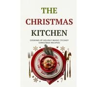 The Christmas Kitchen: Cooking Up Holiday Magic (70 easy christmas recipes)