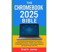 The Chromebook 2025 Bible: The Ultimate Step-by-Step User Guide to Unlocking AI Features, Hidden Tools, Seamless Productivity Shortcuts, Customization Options, and Smart Tricks Like a Pro