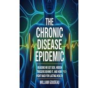 The Chronic Disease Epidemic: Reasons We Get Sick, Hidden Triggers Behind It, and How to Fight Back for Lasting Health