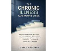 The Chronic Illness Paperwork Guide: How to Organize Medical Records, Insurance Claims, Work Leave, Disability Forms, and Daily Care Logistics