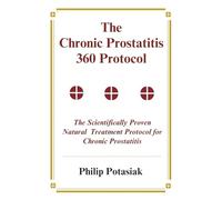 The Chronic Prostatitis 360 Protocol: The Scientifically Proven Natural Treatment Protocol for Chronic Prostatitis