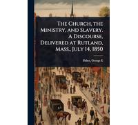 The Church, the Ministry, and Slavery. A Discourse, Delivered at Rutland, Mass., July 14, 1850
