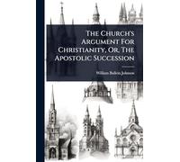 The Church's Argument For Christianity, Or, The Apostolic Succession