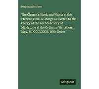 The Church's Work and Wants at the Present Time. A Charge Delivered to the Clergy of the Archdeaconry of Maidstone at the Ordinary Visitation in May, MDCCCLXXXI. With Notes