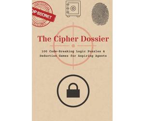 The Cipher Dossier: 100 Code-Breaking Logic Puzzles & Deduction Games for Aspiring Agents