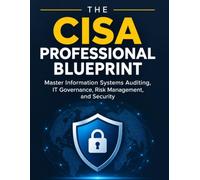 The CISA Professional Blueprint: Master Information Systems Auditing, IT Governance, Risk Management, and Security