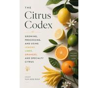 The Citrus Codex: Growing, Processing, and Using Lemons, Limes, Oranges, and Specialty Citrus: From Backyard Groves to Commercial Orchards