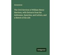 The Civil Services of William Henry Harrison, with Extracts from his Addresses, Speeches, and Letters, and a Sketch of his Life