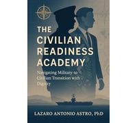 The Civilian Readiness Academy: From Checklist to Lifeline: A Veteran-Led Blueprint for Transforming Military Transition, Career, and Life