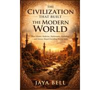 The Civilization That Built The Modern World: How Islamic Medicine, Mathematics, Psychology, and Science Shaped Everything We Use Today