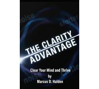 The Clarity Advantage : Clear Your Mind and Thrive: Simple Shifts for Calm Thinking, Better Choices, and a Lighter Life