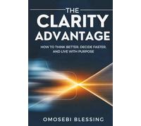 THE CLARITY ADVANTAGE: How to think better, decide faster, and live with purpose
