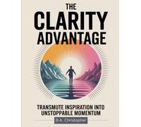The Clarity Advantage: Transmute Inspiration Into Unstoppable Momentum