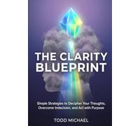 The Clarity Blueprint: Simple Strategies to Decipher Your Thoughts, Overcome Indecision, and Act with Purpose