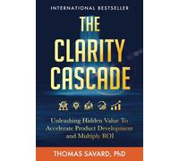 The Clarity Cascade: Unleashing Hidden Value to Accelerate Product Development and Multiply ROI