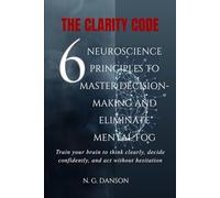 The Clarity Code: 6 Neuroscience Principles to Master Decision-Making and Eliminate Mental Fog