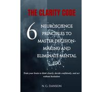 The Clarity Code: 6 Neuroscience Principles to Master Decision-Making and Eliminate Mental Fog