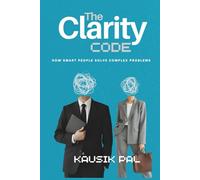 THE CLARITY CODE: How Smart People Solve Complex Problems Without Overthinking Everything