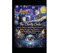 The Clarity Code. How to Think in a World Designed to Deceive: Master the Logic That Liberates-From Manipulation, Misinformation, and Self-Deception