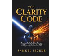 The Clarity Code: Timeless Truths for Clear Thinking and Deeper Understanding of Life