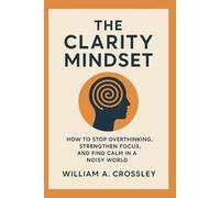 The Clarity Mindset: How to Stop Overthinking, Strengthen Focus, and Find Calm in a Noisy World